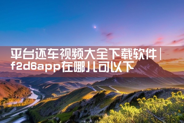 平台还车视频大全下载软件
